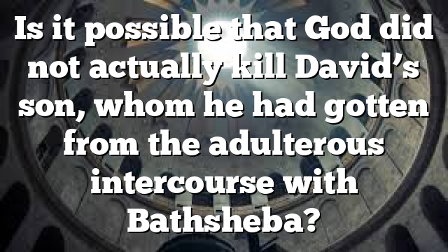 Is it possible that God did not actually kill David’s son, whom he had gotten from the adulterous intercourse with Bathsheba?