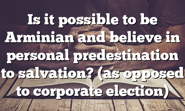 Is it possible to be Arminian and believe in personal predestination to salvation? (as opposed to corporate election)