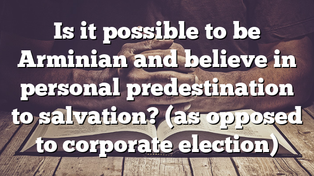 Is it possible to be Arminian and believe in personal predestination to salvation? (as opposed to corporate election)