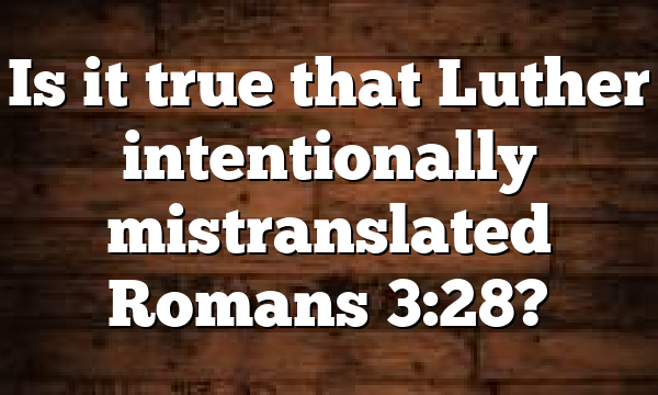 Is it true that Luther intentionally mistranslated Romans 3:28?