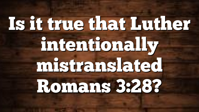 Is it true that Luther intentionally mistranslated Romans 3:28?