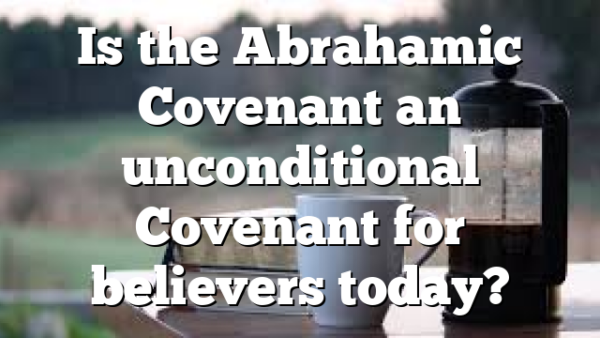 Is the Abrahamic Covenant an unconditional Covenant for believers today?