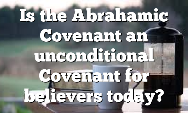 Is the Abrahamic Covenant an unconditional Covenant for believers today?
