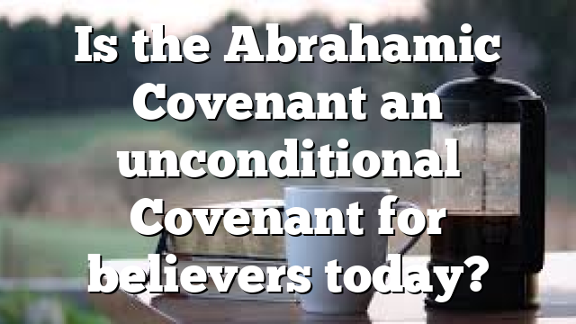 Is the Abrahamic Covenant an unconditional Covenant for believers today?