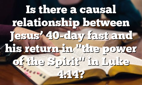 Is there a causal relationship between Jesus’ 40-day fast and his return in "the power of the Spirit" in Luke 4:14?