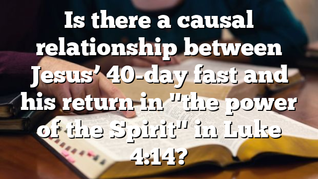 Is there a causal relationship between Jesus’ 40-day fast and his return in "the power of the Spirit" in Luke 4:14?