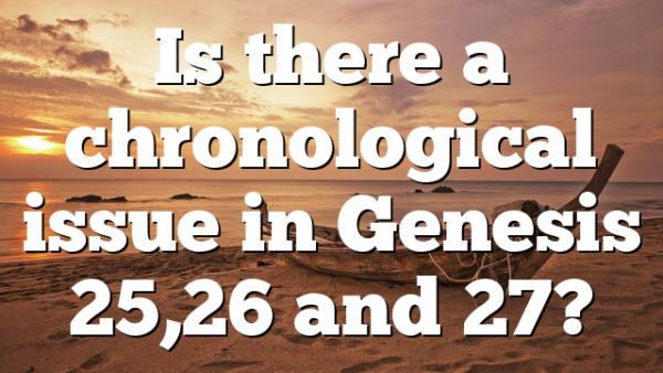 Is there a chronological issue in Genesis 25,26 and 27?