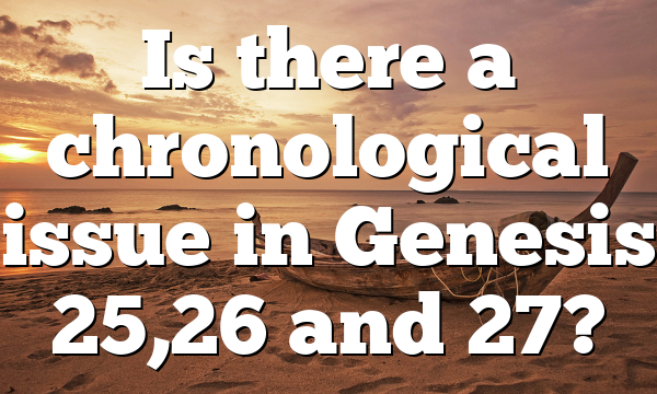 Is there a chronological issue in Genesis 25,26 and 27?