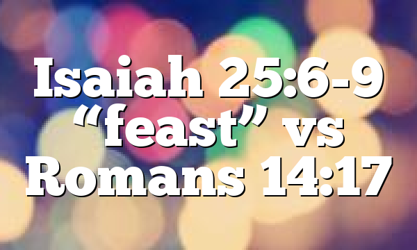 Isaiah 25:6-9 “feast” vs Romans 14:17
