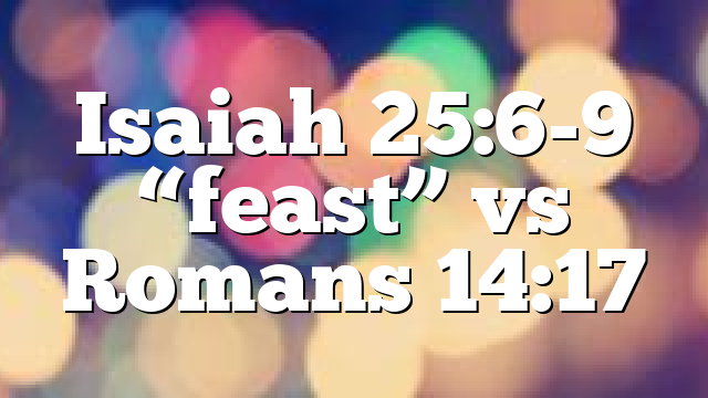 Isaiah 25:6-9 “feast” vs Romans 14:17