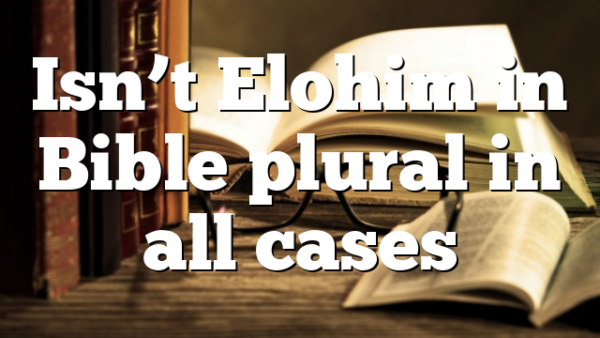 Isn’t Elohim in Bible plural in all cases