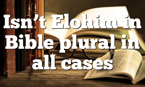 Isn’t Elohim in Bible plural in all cases