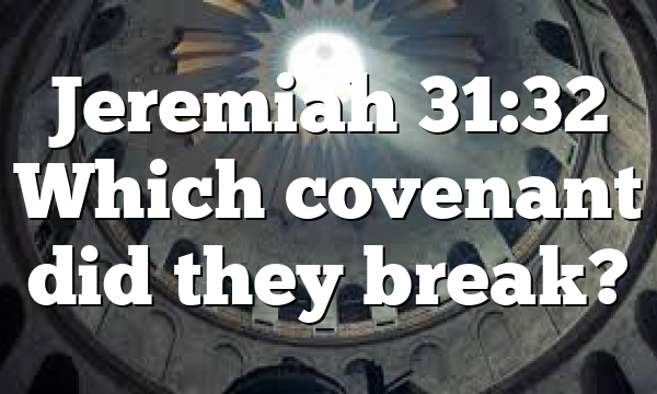 Jeremiah 31:32 Which covenant did they break?