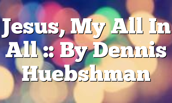 Jesus, My All In All :: By Dennis Huebshman