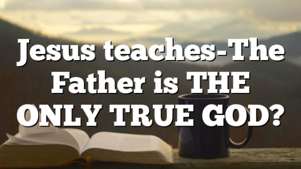 Jesus teaches-The Father is THE ONLY TRUE GOD?
