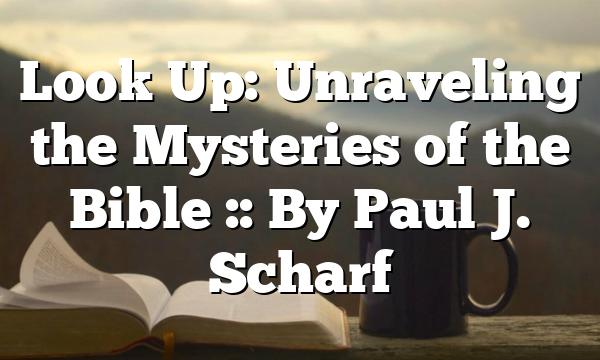 Look Up: Unraveling the Mysteries of the Bible :: By Paul J. Scharf