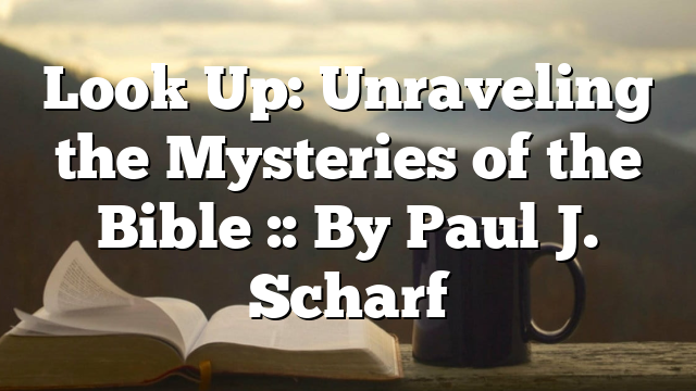 Look Up: Unraveling the Mysteries of the Bible :: By Paul J. Scharf