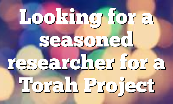 Looking for a seasoned researcher for a Torah Project