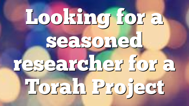 Looking for a seasoned researcher for a Torah Project
