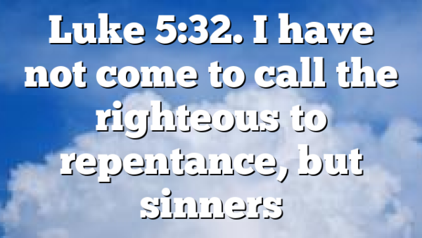Luke 5:32. I have not come to call the righteous to repentance, but sinners