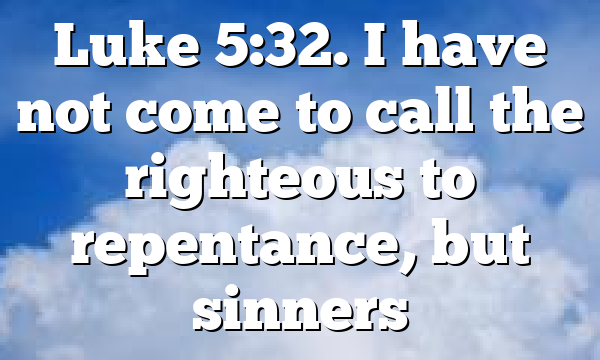 Luke 5:32. I have not come to call the righteous to repentance, but sinners
