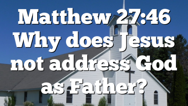 Matthew 27:46 Why does Jesus not address God as Father?