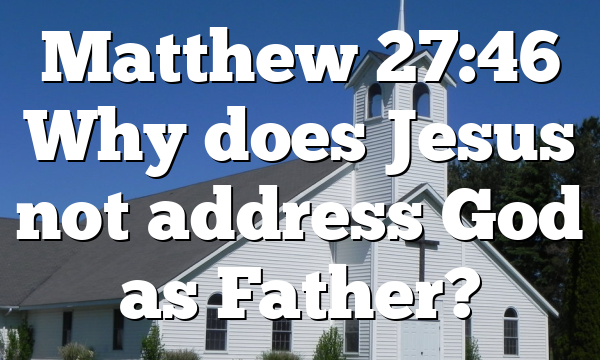 Matthew 27:46 Why does Jesus not address God as Father?