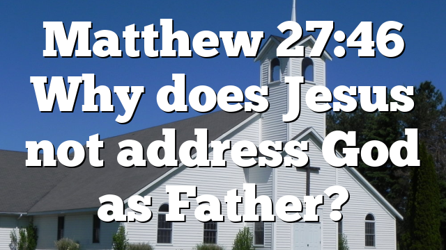 Matthew 27:46 Why does Jesus not address God as Father?