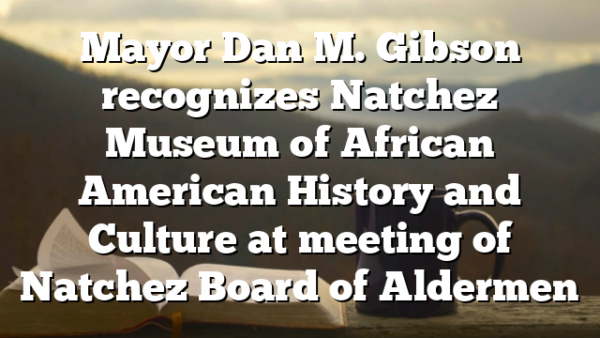 Mayor Dan M. Gibson recognizes Natchez Museum of African American History and Culture at meeting of Natchez Board of Aldermen