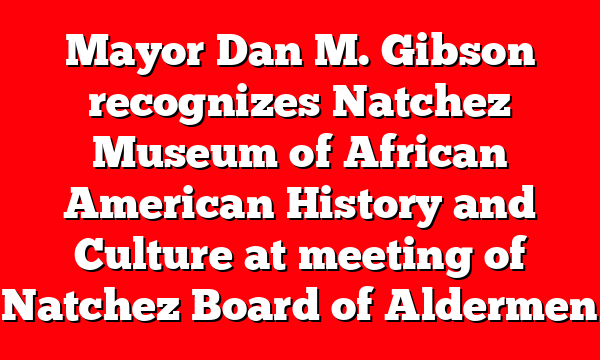 Mayor Dan M. Gibson recognizes Natchez Museum of African American History and Culture at meeting of Natchez Board of Aldermen