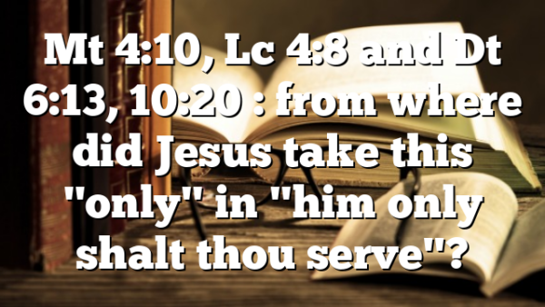 Mt 4:10, Lc 4:8 and Dt 6:13, 10:20 : from where did Jesus take this "only" in "him only shalt thou serve"?