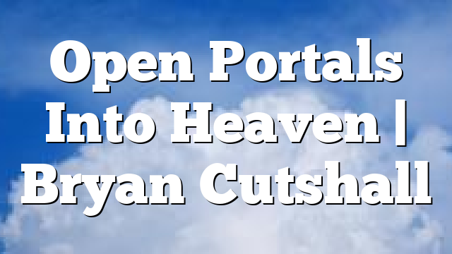 Open Portals Into Heaven | Bryan Cutshall