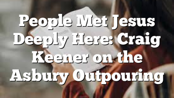 People Met Jesus Deeply Here: Craig Keener on the Asbury Outpouring