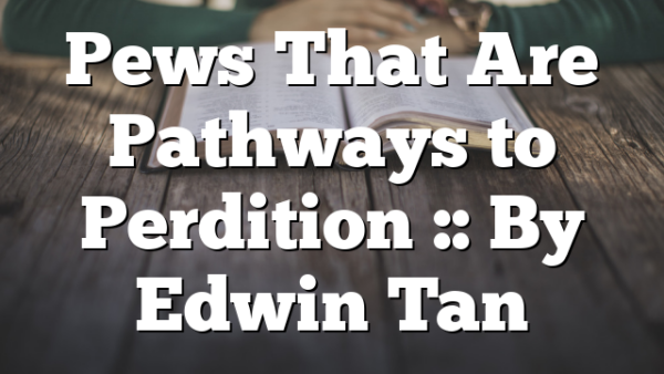 Pews That Are Pathways to Perdition :: By Edwin Tan