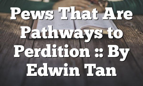Pews That Are Pathways to Perdition :: By Edwin Tan
