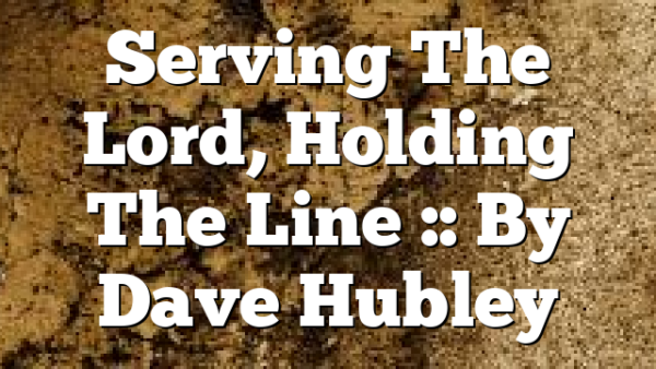 Serving The Lord, Holding The Line :: By Dave Hubley