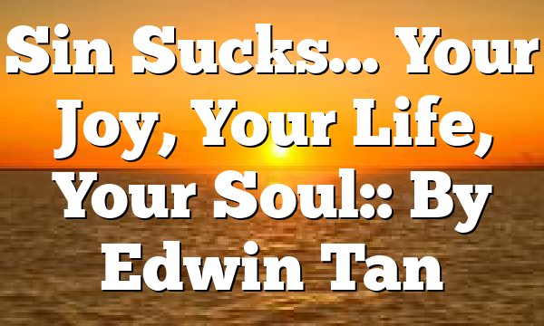 Sin Sucks… Your Joy, Your Life, Your Soul:: By Edwin Tan