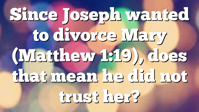 Since Joseph wanted to divorce Mary (Matthew 1:19), does that mean he did not trust her?