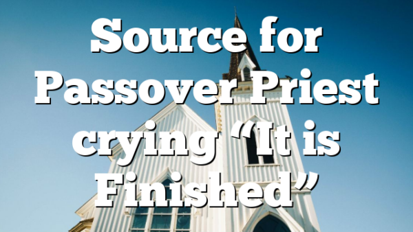 Source for Passover Priest crying “It is Finished”