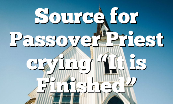 Source for Passover Priest crying “It is Finished”