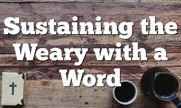 Sustaining the Weary with a Word