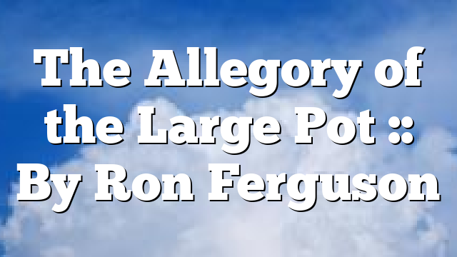 The Allegory of the Large Pot :: By Ron Ferguson