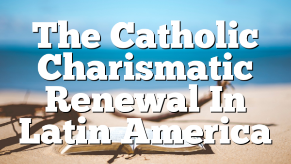 The Catholic Charismatic Renewal In Latin America
