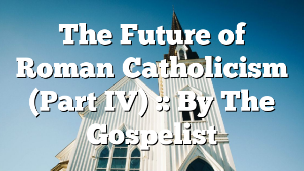 The Future of Roman Catholicism (Part IV) :: By The Gospelist