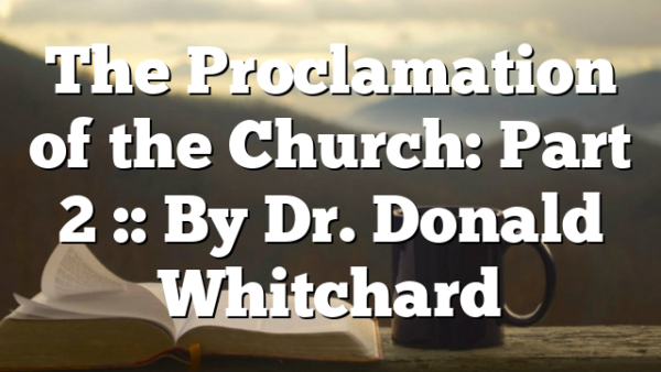 The Proclamation of the Church: Part 2 :: By Dr. Donald Whitchard