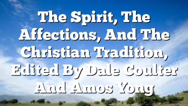 The Spirit, The Affections, And The Christian Tradition, Edited By Dale Coulter And Amos Yong