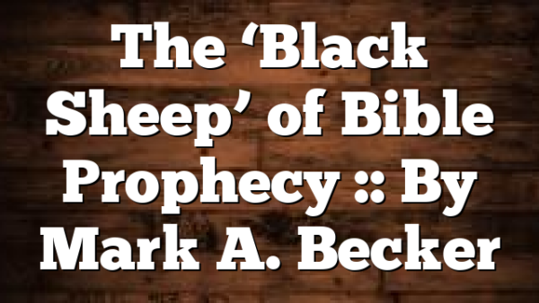 The ‘Black Sheep’ of Bible Prophecy :: By Mark A. Becker