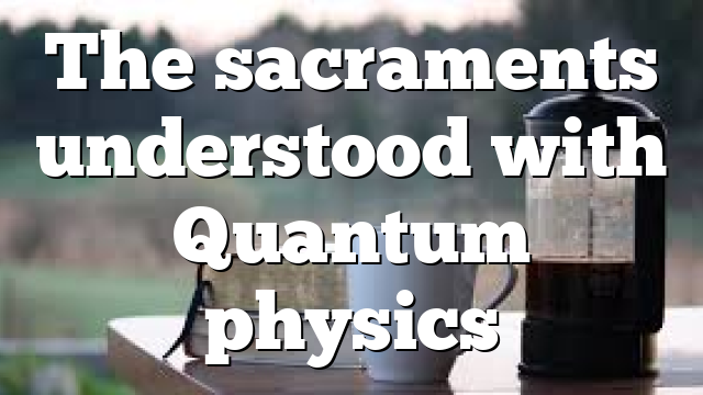 The sacraments understood with Quantum physics