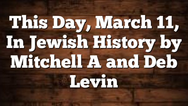 This Day, March 11, In Jewish History by Mitchell A and Deb Levin