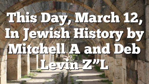 This Day, March 12, In Jewish History by Mitchell A and Deb Levin Z”L